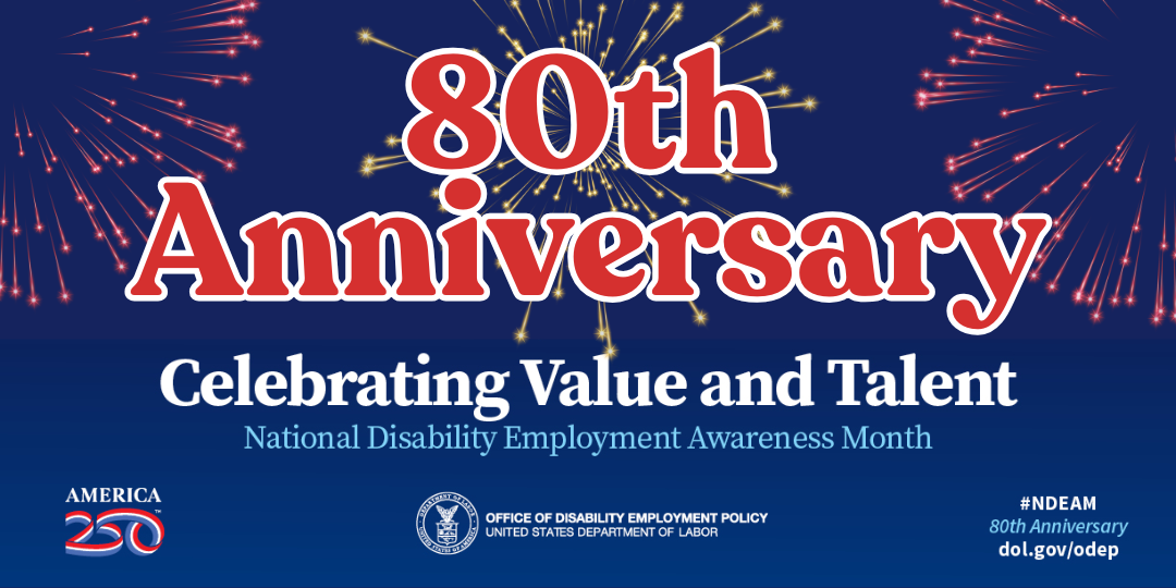 The words "80th Anniversary" over a dark blue background with fireworks. Below this, the words “Celebrating Value and Talent, National Disability Employment Awareness Month” appear. Across the bottom are a logo that says, “America 250,” the DOL seal followed by the words “Office of Disability Employment Policy, United States Department of Labor,” and the hashtag #NDEAM on top of the words “80th Anniversary” and the website address dol.gov/odep.